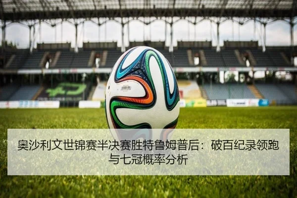 奥沙利文世锦赛半决赛胜特鲁姆普后：破百纪录领跑与七冠概率分析