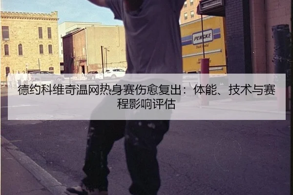 德约科维奇温网热身赛伤愈复出：体能、技术与赛程影响评估