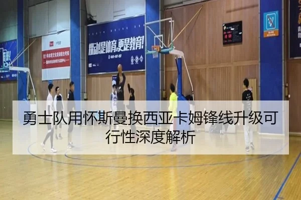 勇士队用怀斯曼换西亚卡姆锋线升级可行性深度解析