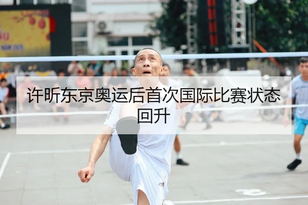 许昕东京奥运后首次国际比赛状态回升
