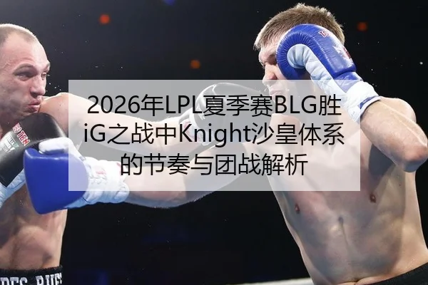 2026年LPL夏季赛BLG胜iG之战中Knight沙皇体系的节奏与团战解析