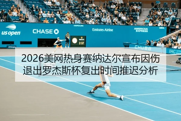 2026美网热身赛纳达尔宣布因伤退出罗杰斯杯复出时间推迟分析
