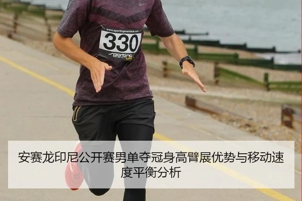 安赛龙印尼公开赛男单夺冠身高臂展优势与移动速度平衡分析