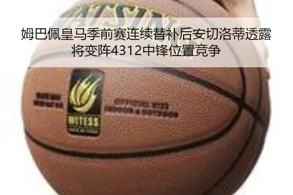 姆巴佩皇马季前赛连续替补后安切洛蒂透露将变阵4312中锋位置竞争